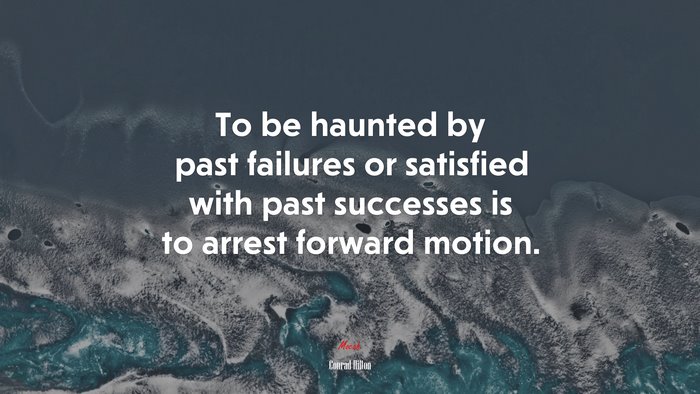 To be haunted by past failures or satisfied with past successes is to arrest forward motion. | Conrad Hilton quote