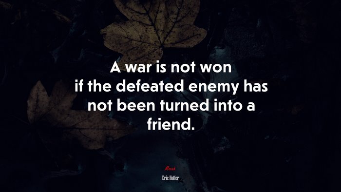 A war is not won if the defeated enemy has not been turned into a friend. | Eric Hoffer quote