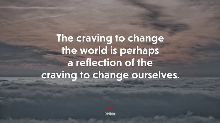 The craving to change the world is perhaps a reflection of the craving to change ourselves. | Eric Hoffer quote