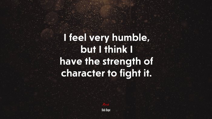 I feel very humble, but I think I have the strength of character to fight it. | Bob Hope quote