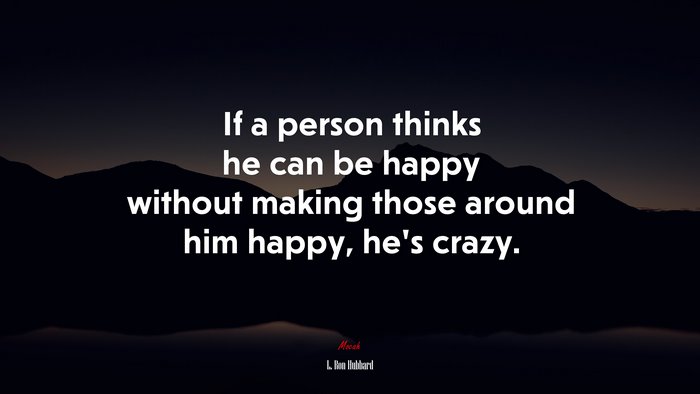 If a person thinks he can be happy without making those around him happy, he’s crazy. | L. Ron Hubbard quote