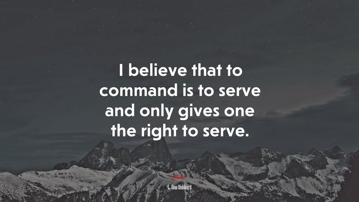 I believe that to command is to serve and only gives one the right to serve. | L. Ron Hubbard quote