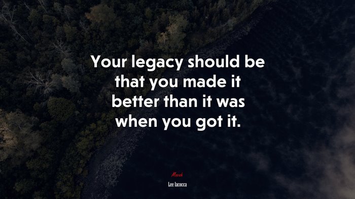 Your legacy should be that you made it better than it was when you got it. | Lee Iacocca quote