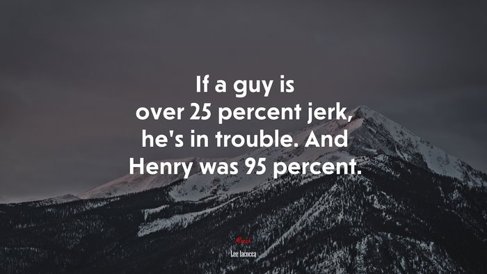If a guy is over 25 percent jerk, he’s in trouble. And Henry was 95 percent. | Lee Iacocca quote