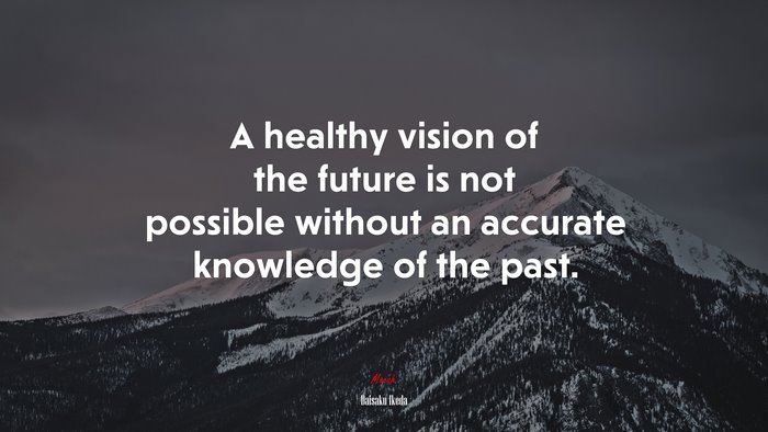 A healthy vision of the future is not possible without an accurate knowledge of the past. | Daisaku Ikeda quote