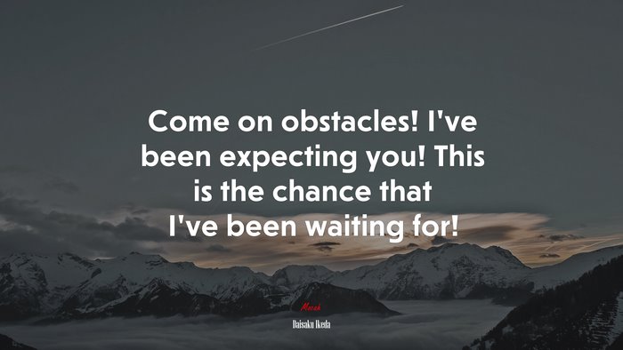 Come on obstacles! I’ve been expecting you! This is the chance that I’ve been waiting for! | Daisaku Ikeda quote