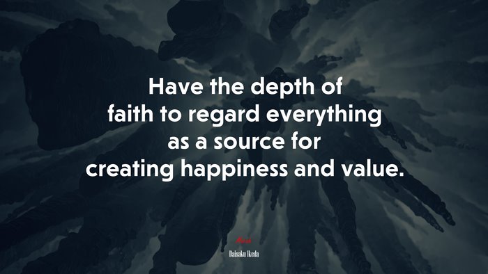 Have the depth of faith to regard everything as a source for creating happiness and value. | Daisaku Ikeda quote