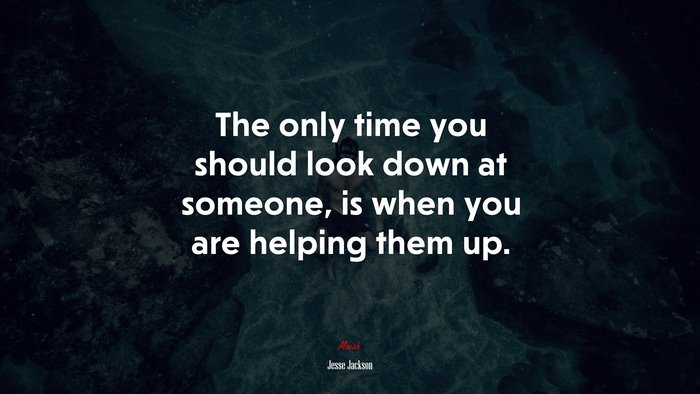 The only time you should look down at someone, is when you are helping them up. | Jesse Jackson quote