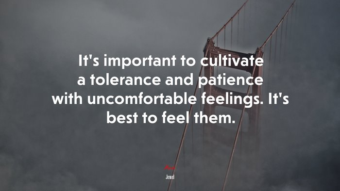 It’s important to cultivate a tolerance and patience with uncomfortable feelings. It’s best to feel them. | Jewel quote