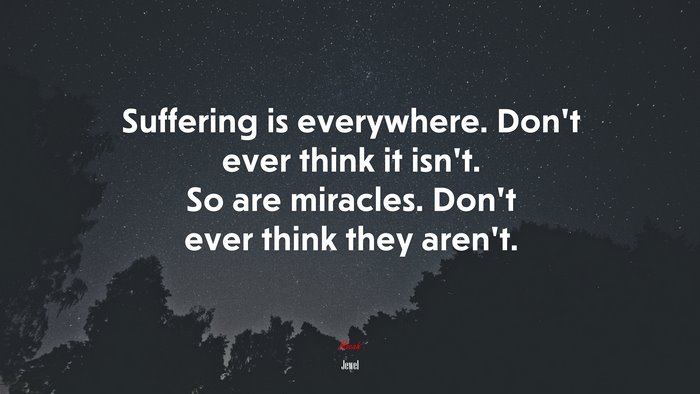 Suffering is everywhere. Don’t ever think it isn’t. So are miracles. Don’t ever think they aren’t. | Jewel quote