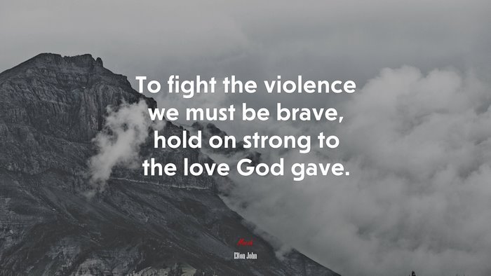 To fight the violence we must be brave, hold on strong to the love God gave. | Elton John quote