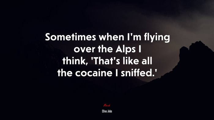 Sometimes when I’m flying over the Alps I think, ‘That’s like all the cocaine I sniffed.’ | Elton John quote