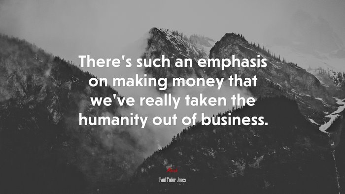 There’s such an emphasis on making money that we’ve really taken the humanity out of business. | Paul Tudor Jones quote