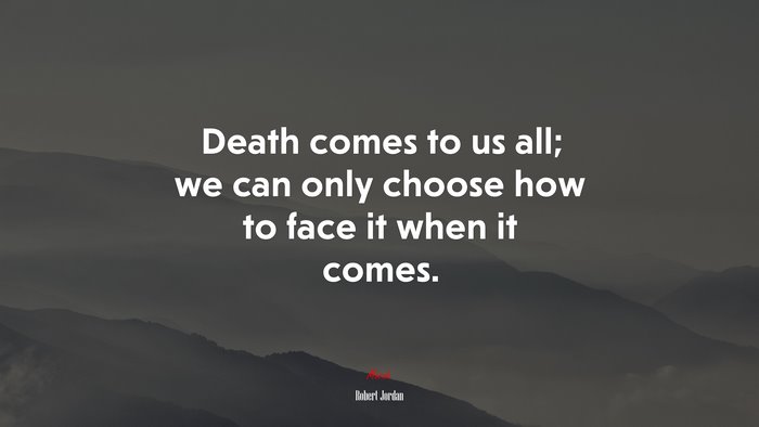 Death comes to us all; we can only choose how to face it when it comes. | Robert Jordan quote