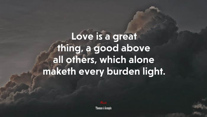 Love is a great thing, a good above all others, which alone maketh every burden light. | Thomas à Kempis quote