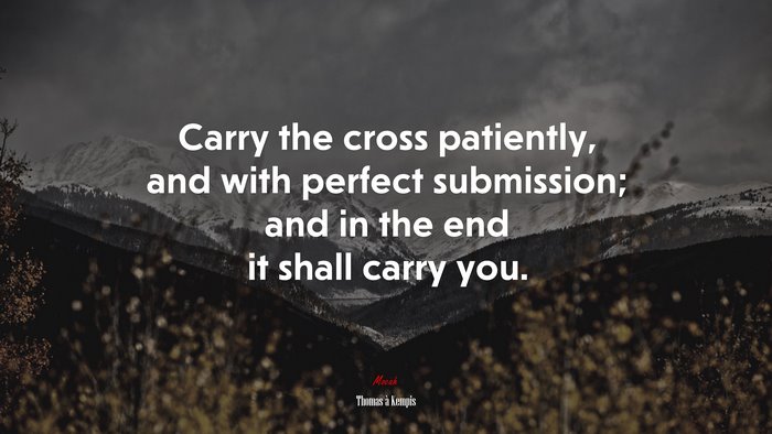 Carry the cross patiently, and with perfect submission; and in the end it shall carry you. | Thomas à Kempis quote