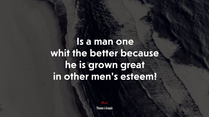 Is a man one whit the better because he is grown great in other men’s esteem? | Thomas à Kempis quote