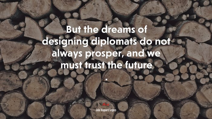 But the dreams of designing diplomats do not always prosper, and we must trust the future . | John Maynard Keynes quote
