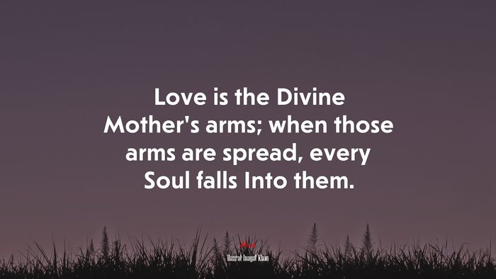 Love is the Divine Mother’s arms; when those arms are spread, every Soul falls Into them. | Hazrat Inayat Khan quote