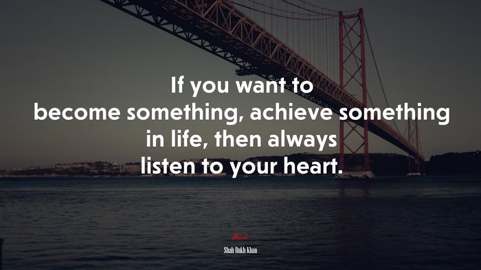 If you want to become something, achieve something in life, then always listen to your heart. | Shah Rukh Khan quote