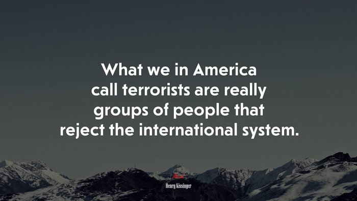What we in America call terrorists are really groups of people that reject the international system. | Henry Kissinger quote