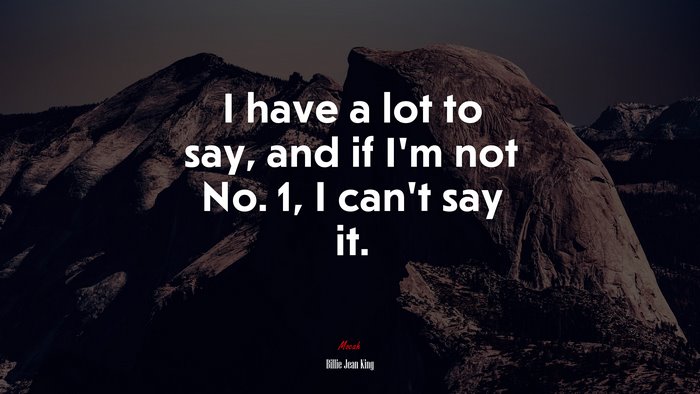 I have a lot to say, and if I’m not No. 1, I can’t say it. | Billie Jean King quote