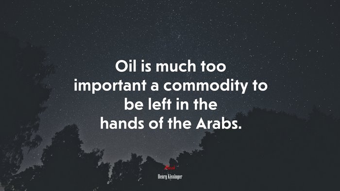 Oil is much too important a commodity to be left in the hands of the Arabs. | Henry Kissinger quote