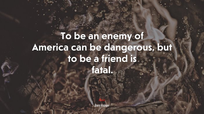 To be an enemy of America can be dangerous, but to be a friend is fatal. | Henry Kissinger quote