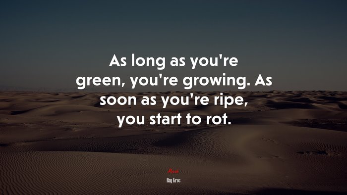As long as you’re green, you’re growing. As soon as you’re ripe, you start to rot. | Ray Kroc quote