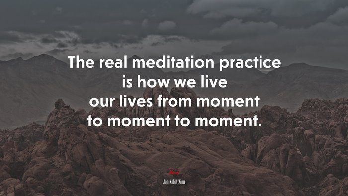 The real meditation practice is how we live our lives from moment to moment to moment. | Jon Kabat-Zinn quote