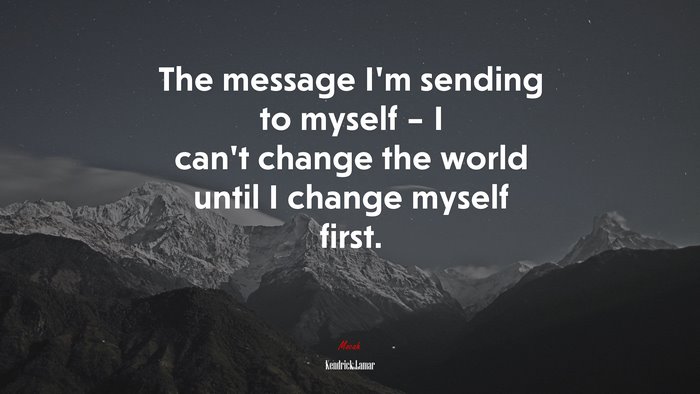 The message I’m sending to myself – I can’t change the world until I change myself first. | Kendrick Lamar quote