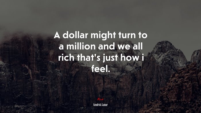 A dollar might turn to a million and we all rich that’s just how i feel. | Kendrick Lamar quote