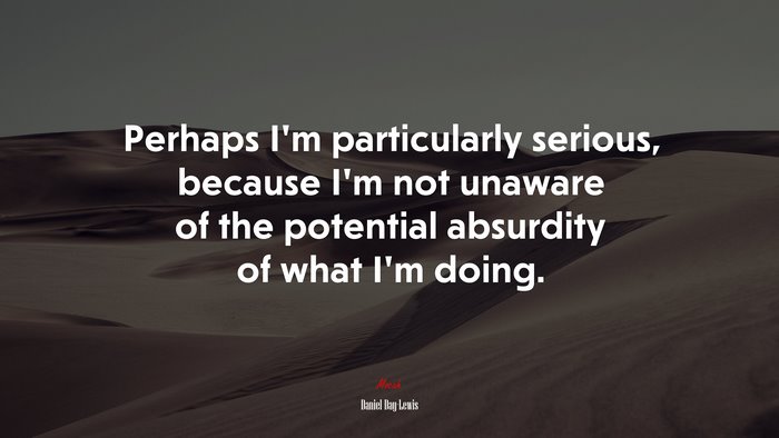 Perhaps I’m particularly serious, because I’m not unaware of the potential absurdity of what I’m doing. | Daniel Day-Lewis quote