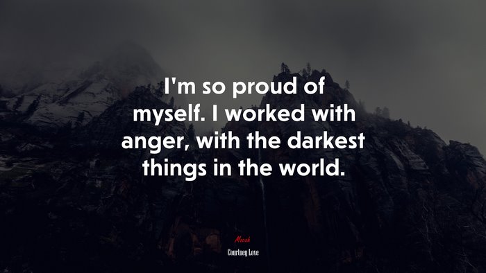 I’m so proud of myself. I worked with anger, with the darkest things in the world. | Courtney Love quote