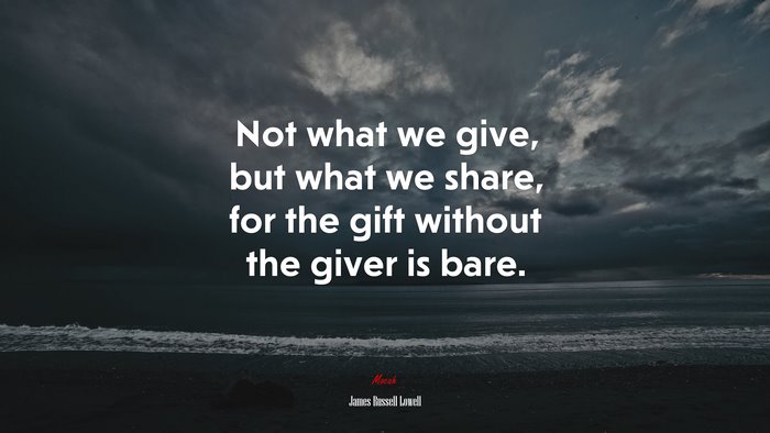 Not what we give, but what we share, for the gift without the giver is bare. | James Russell Lowell quote
