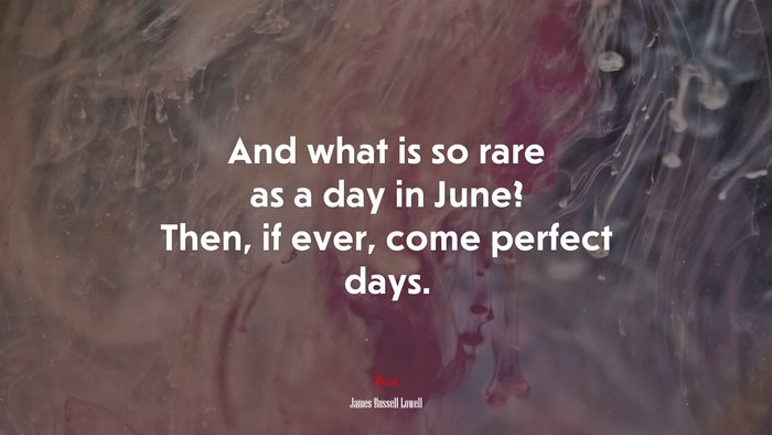 And what is so rare as a day in June? Then, if ever, come perfect days. | James Russell Lowell quote