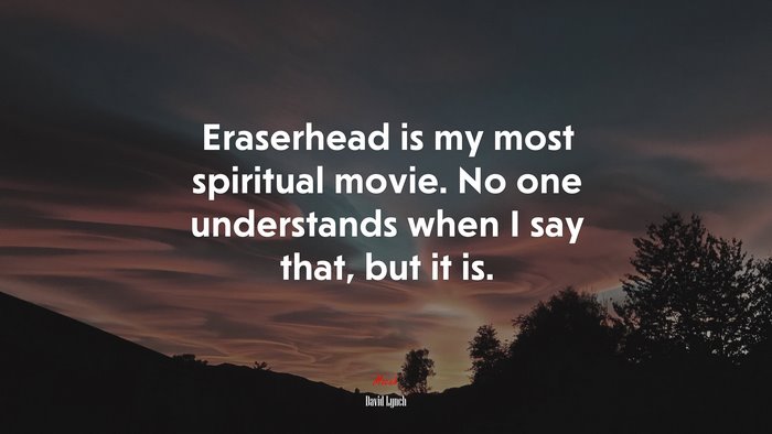 Eraserhead is my most spiritual movie. No one understands when I say that, but it is. | David Lynch quote