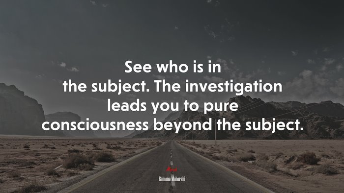 See who is in the subject. The investigation leads you to pure consciousness beyond the subject. | Ramana Maharshi quote