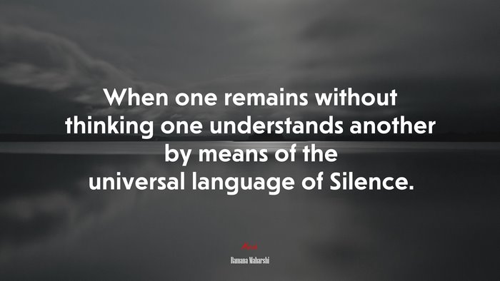 When one remains without thinking one understands another by means of the universal language of Silence. | Ramana Maharshi quote