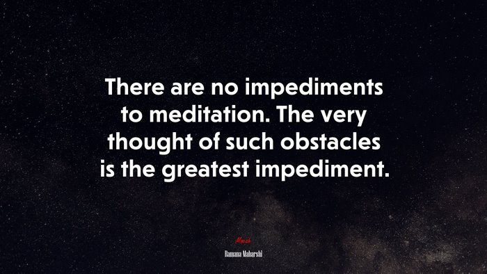 There are no impediments to meditation. The very thought of such obstacles is the greatest impediment. | Ramana Maharshi quote