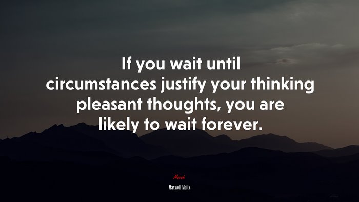 If you wait until circumstances justify your thinking pleasant thoughts, you are likely to wait forever. | Maxwell Maltz quote