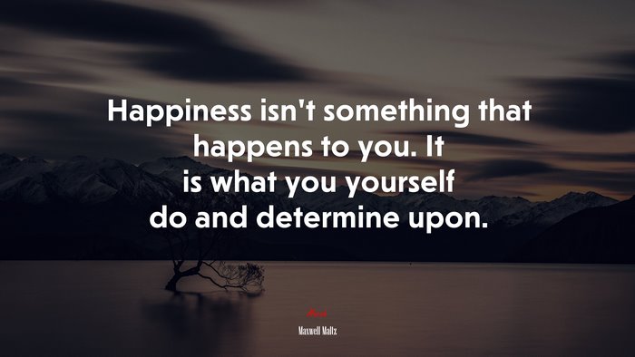 Happiness isn’t something that happens to you. It is what you yourself do and determine upon. | Maxwell Maltz quote