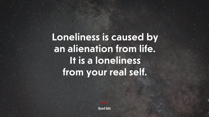 Loneliness is caused by an alienation from life. It is a loneliness from your real self. | Maxwell Maltz quote