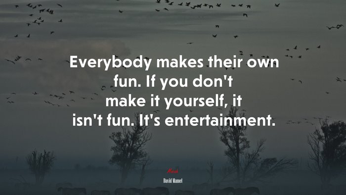 Everybody makes their own fun. If you don’t make it yourself, it isn’t fun. It’s entertainment. | David Mamet quote
