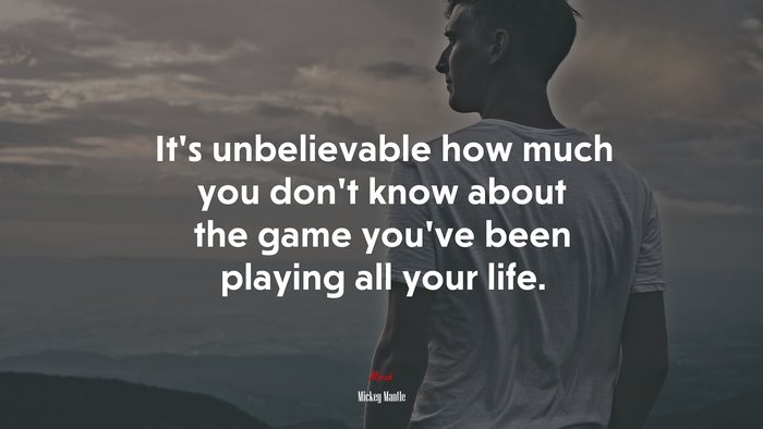 It’s unbelievable how much you don’t know about the game you’ve been playing all your life. | Mickey Mantle quote
