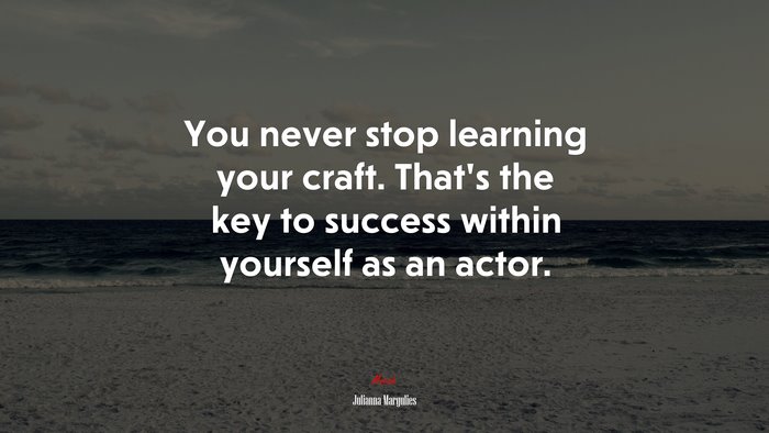 You never stop learning your craft. That’s the key to success within yourself as an actor. | Julianna Margulies quote