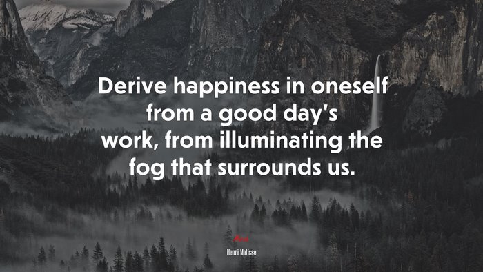 Derive happiness in oneself from a good day’s work, from illuminating the fog that surrounds us. | Henri Matisse quote