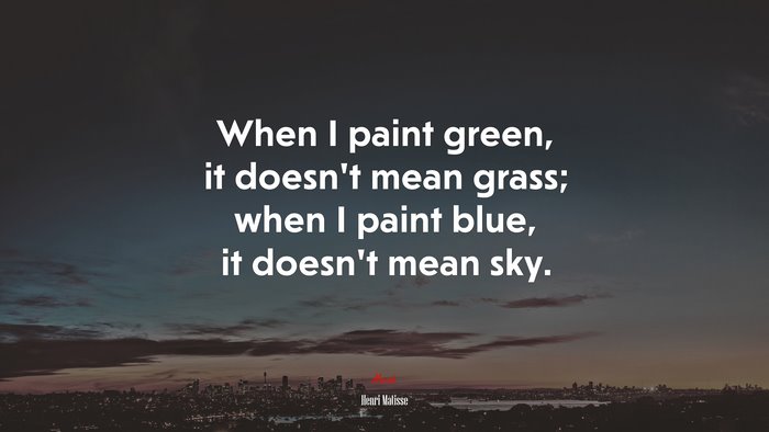 When I paint green, it doesn’t mean grass; when I paint blue, it doesn’t mean sky. | Henri Matisse quote