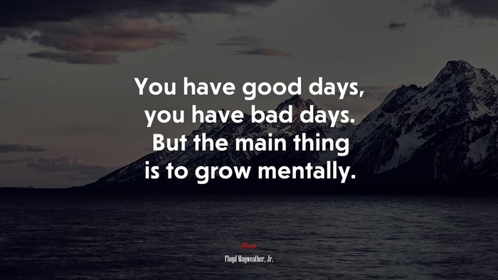 You have good days, you have bad days. But the main thing is to grow mentally. | Floyd Mayweather, Jr. quote