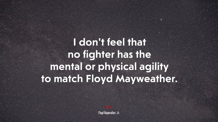 I don’t feel that no fighter has the mental or physical agility to match Floyd Mayweather. | Floyd Mayweather, Jr. quote